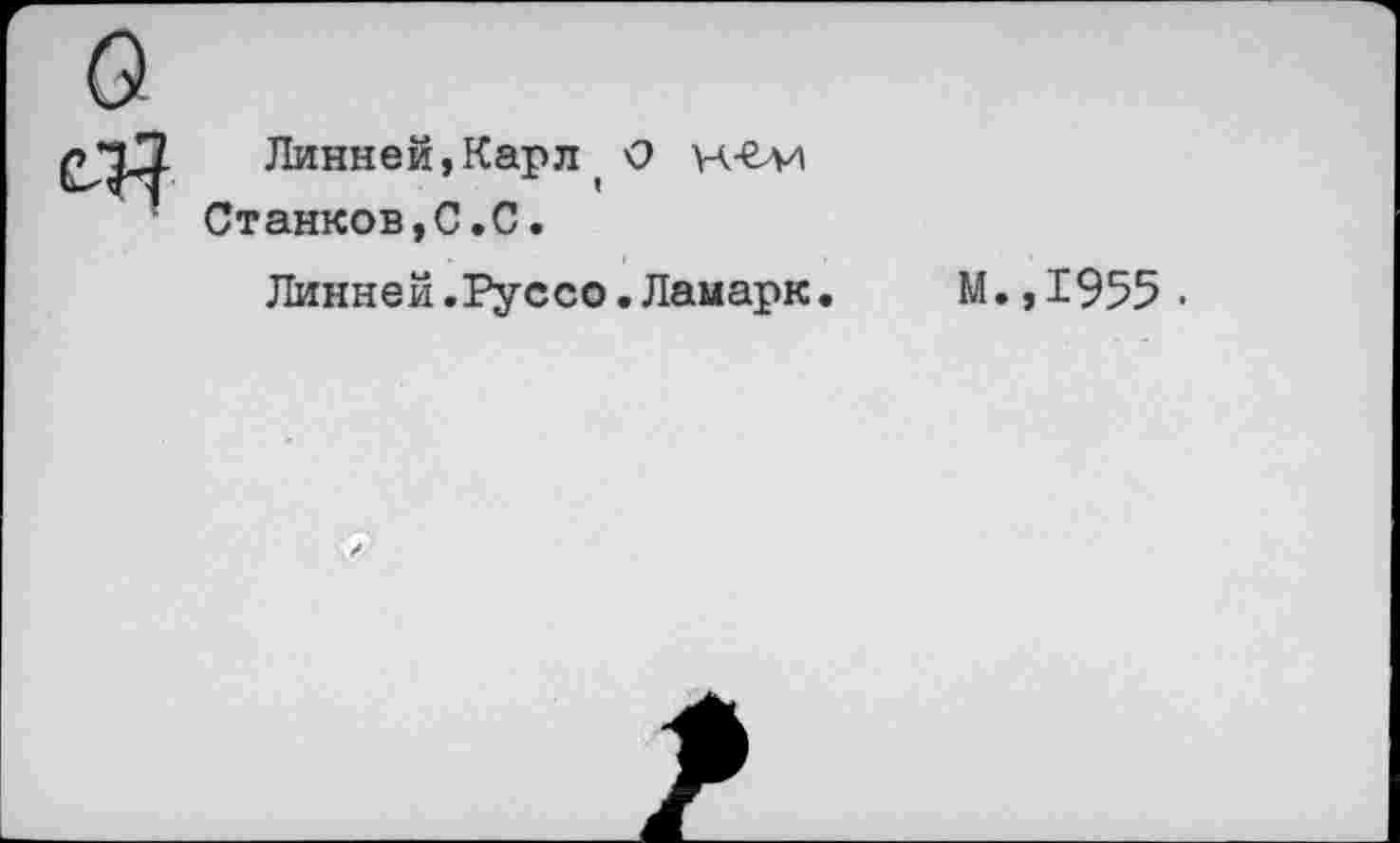 ﻿Линней,Карл< О Станков,С.С.
Линней.Руссо.Ламарк
М.,1955.